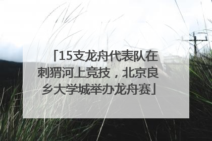 15支龙舟代表队在刺猬河上竞技，北京良乡大学城举办龙舟赛