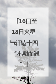 16日至18日火星与轩辕十四“不期而遇”