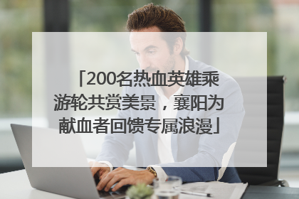 200名热血英雄乘游轮共赏美景，襄阳为献血者回馈专属浪漫