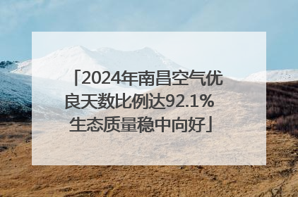 2024年南昌空气优良天数比例达92.1% 生态质量稳中向好