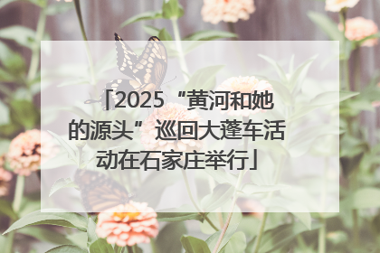 2025“黄河和她的源头”巡回大蓬车活动在石家庄举行