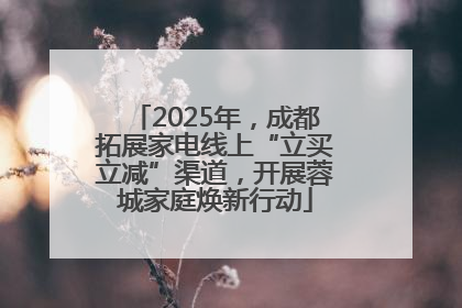 2025年，成都拓展家电线上“立买立减”渠道，开展蓉城家庭焕新行动