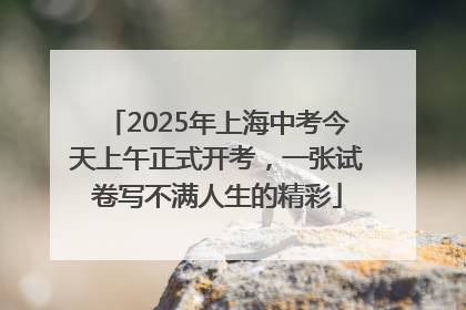 2025年上海中考今天上午正式开考，一张试卷写不满人生的精彩