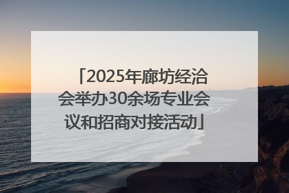 2025年廊坊经洽会举办30余场专业会议和招商对接活动