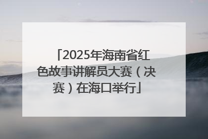 2025年海南省红色故事讲解员大赛（决赛）在海口举行