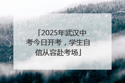 2025年武汉中考今日开考，学生自信从容赴考场
