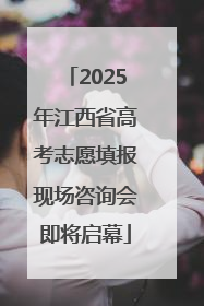 2025年江西省高考志愿填报现场咨询会即将启幕