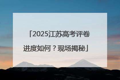 2025江苏高考评卷进度如何？现场揭秘