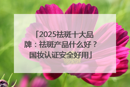 2025祛斑十大品牌：祛斑产品什么好？国妆认证安全好用
