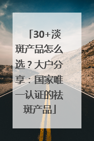 30+淡斑产品怎么选？大户分享：国家唯一认证的祛斑产品