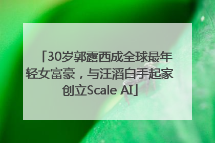 30岁郭露西成全球最年轻女富豪，与汪滔白手起家创立Scale AI