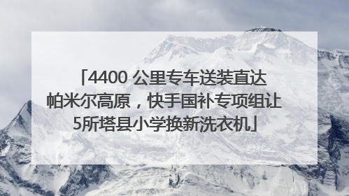 4400 公里专车送装直达帕米尔高原，快手国补专项组让5所塔县小学换新洗衣机