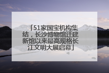 51家国宝机构集结，长沙博物馆迁建新馆以来最高规格长江文明大展启幕