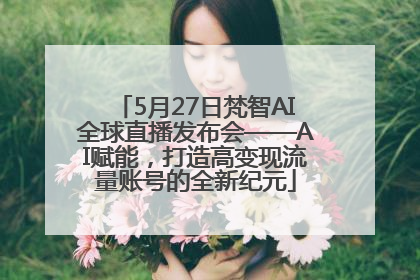 5月27日梵智AI全球直播发布会——AI赋能，打造高变现流量账号的全新纪元
