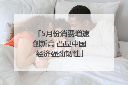5月份消费增速创新高 凸显中国经济强劲韧性