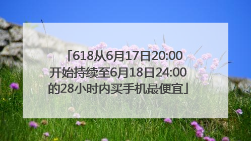 618从6月17日20:00开始持续至6月18日24:00的28小时内买手机最便宜