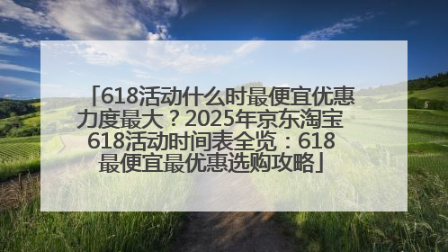 618活动什么时最便宜优惠力度最大？2025年京东淘宝618活动时间表全览：618最便宜最优惠选购攻略