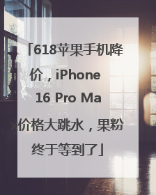 618苹果手机降价，iPhone 16 Pro Max价格大跳水，果粉终于等到了