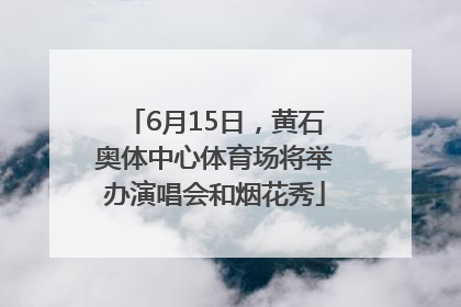 6月15日，黄石奥体中心体育场将举办演唱会和烟花秀