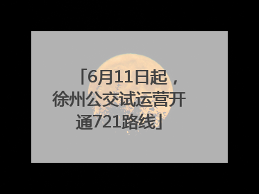 6月11日起，徐州公交试运营开通721路线