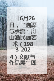 6月26日，“溯源与承流：舟山渔民画艺术（1983-2024）文献与作品展”即将开展
