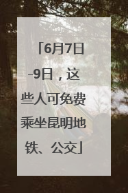 6月7日-9日，这些人可免费乘坐昆明地铁、公交