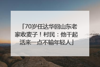 70岁任达华回山东老家收麦子！村民：他干起活来一点不输年轻人