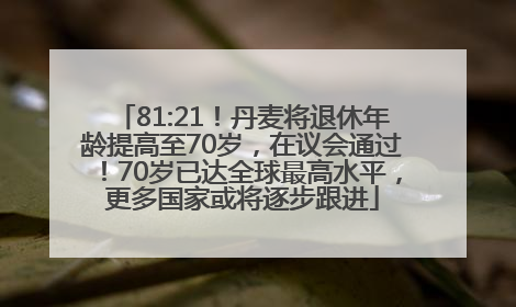 81:21！丹麦将退休年龄提高至70岁，在议会通过！70岁已达全球最高水平，更多国家或将逐步跟进