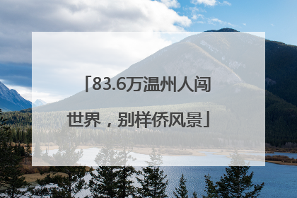 83.6万温州人闯世界，别样侨风景