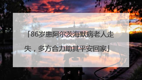 86岁患阿尔茨海默病老人走失，多方合力助其平安回家