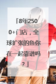 8年2500+门店，全球扩张的鱼你在一起靠谱吗？