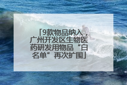 9款物品纳入，广州开发区生物医药研发用物品“白名单”再次扩围