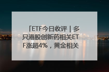 ETF今日收评｜多只港股创新药相关ETF涨超4%，黄金相关ETF跌逾1%